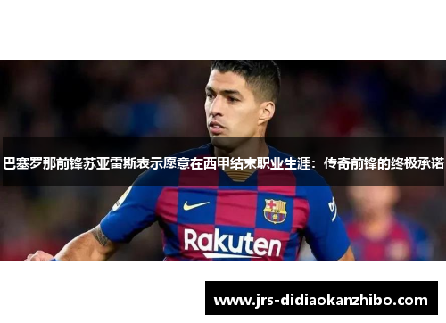 巴塞罗那前锋苏亚雷斯表示愿意在西甲结束职业生涯：传奇前锋的终极承诺