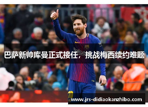 巴萨新帅库曼正式接任，挑战梅西续约难题