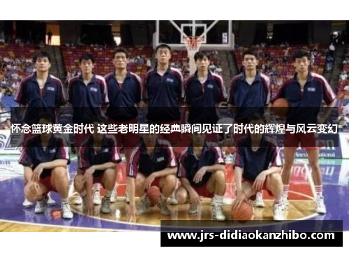 怀念篮球黄金时代 这些老明星的经典瞬间见证了时代的辉煌与风云变幻