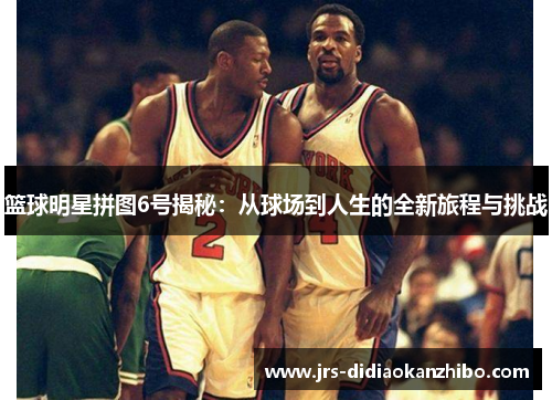 篮球明星拼图6号揭秘：从球场到人生的全新旅程与挑战