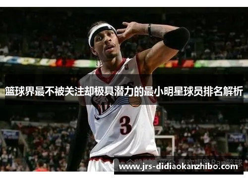 篮球界最不被关注却极具潜力的最小明星球员排名解析