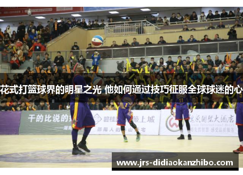 花式打篮球界的明星之光 他如何通过技巧征服全球球迷的心