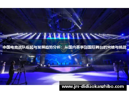 中国电竞战队崛起与发展趋势分析：从国内赛事到国际舞台的突破与挑战