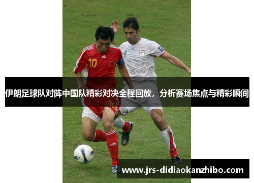 伊朗足球队对阵中国队精彩对决全程回放，分析赛场焦点与精彩瞬间