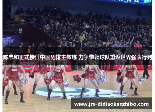 陈忠和正式接任中国男排主教练 力争带领球队重返世界强队行列